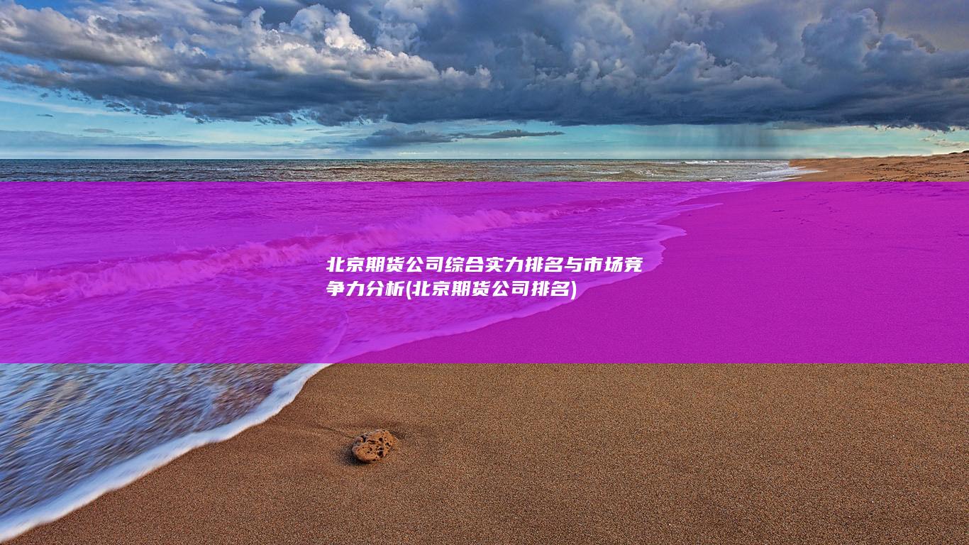 北京期貨公司綜合實(shí)力排名與市場(chǎng)競(jìng)爭(zhēng)力分析