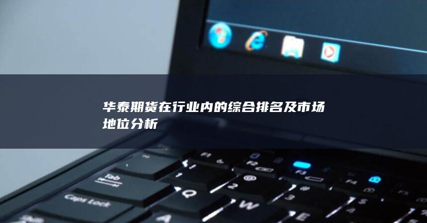 華泰期貨在行業(yè)內的綜合排名及市場地位分析